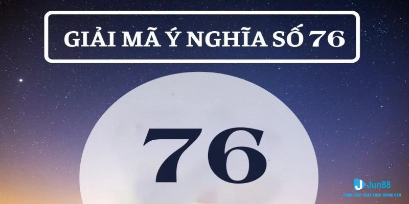 Giải nghĩa con số 76 cho ra nhiều ý nghĩa khác nhau